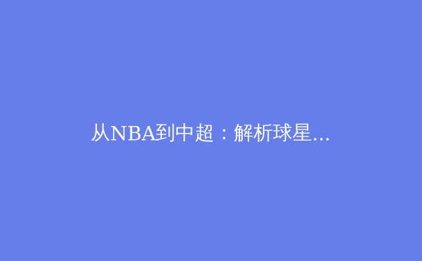 从NBA到中超：解析球星转会背后的商业逻辑与竞技博弈 - 4